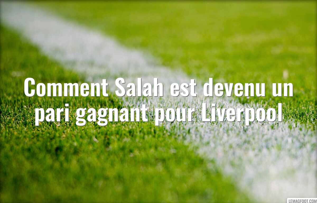 Comment Salah est devenu un pari gagnant pour Liverpool