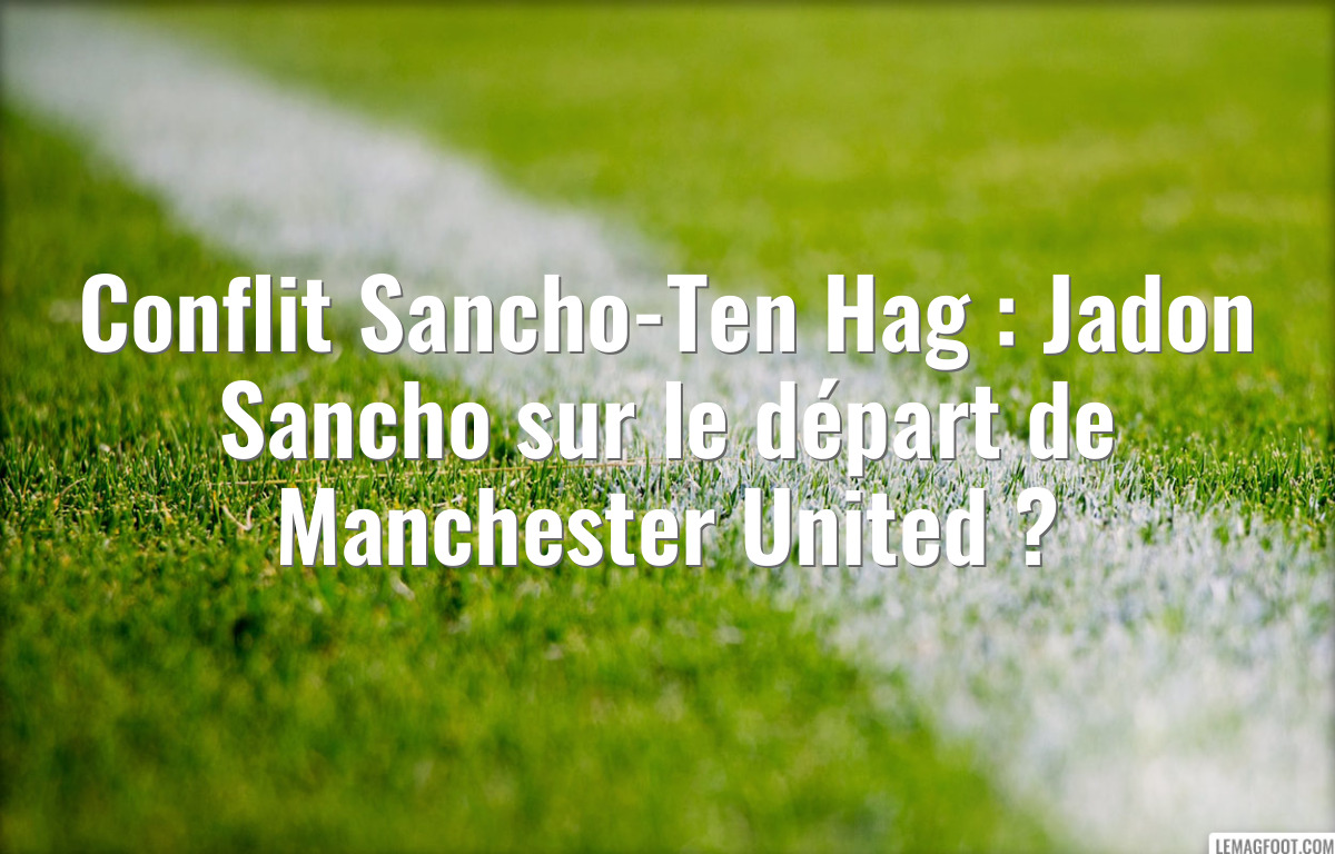 Conflit Sancho-Ten Hag : Jadon Sancho sur le départ de Manchester United ?