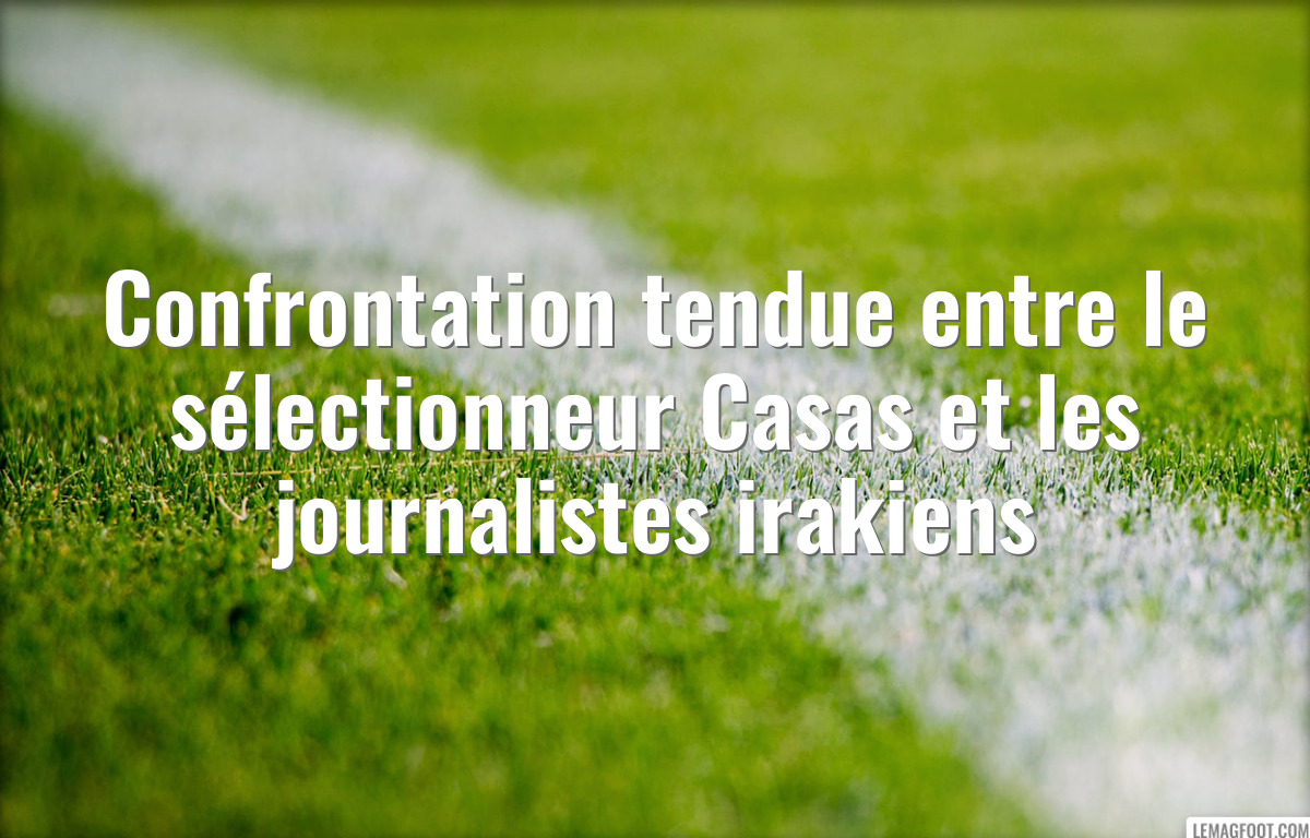 Confrontation tendue entre le sélectionneur Casas et les journalistes irakiens