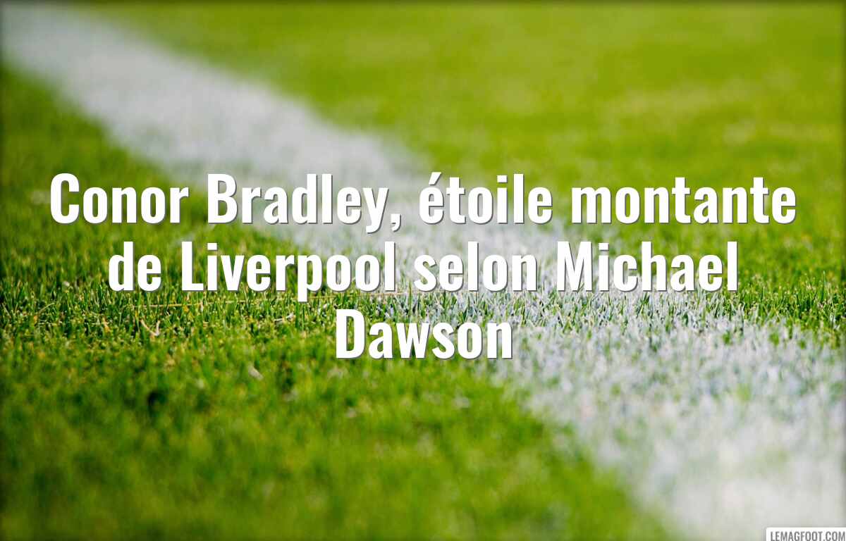 Conor Bradley, étoile montante de Liverpool selon Michael Dawson
