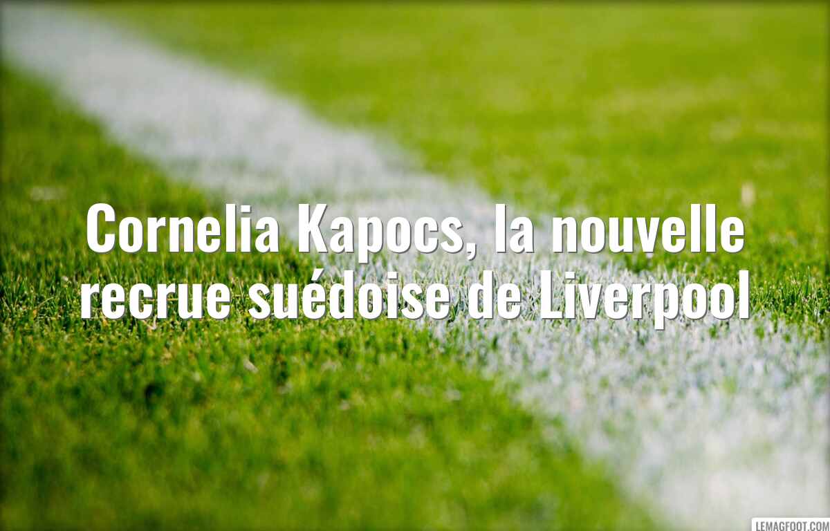 Cornelia Kapocs, la nouvelle recrue suédoise de Liverpool