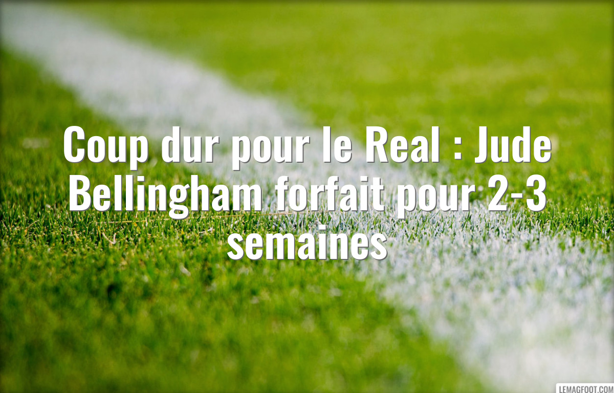 Coup dur pour le Real : Jude Bellingham forfait pour 2-3 semaines