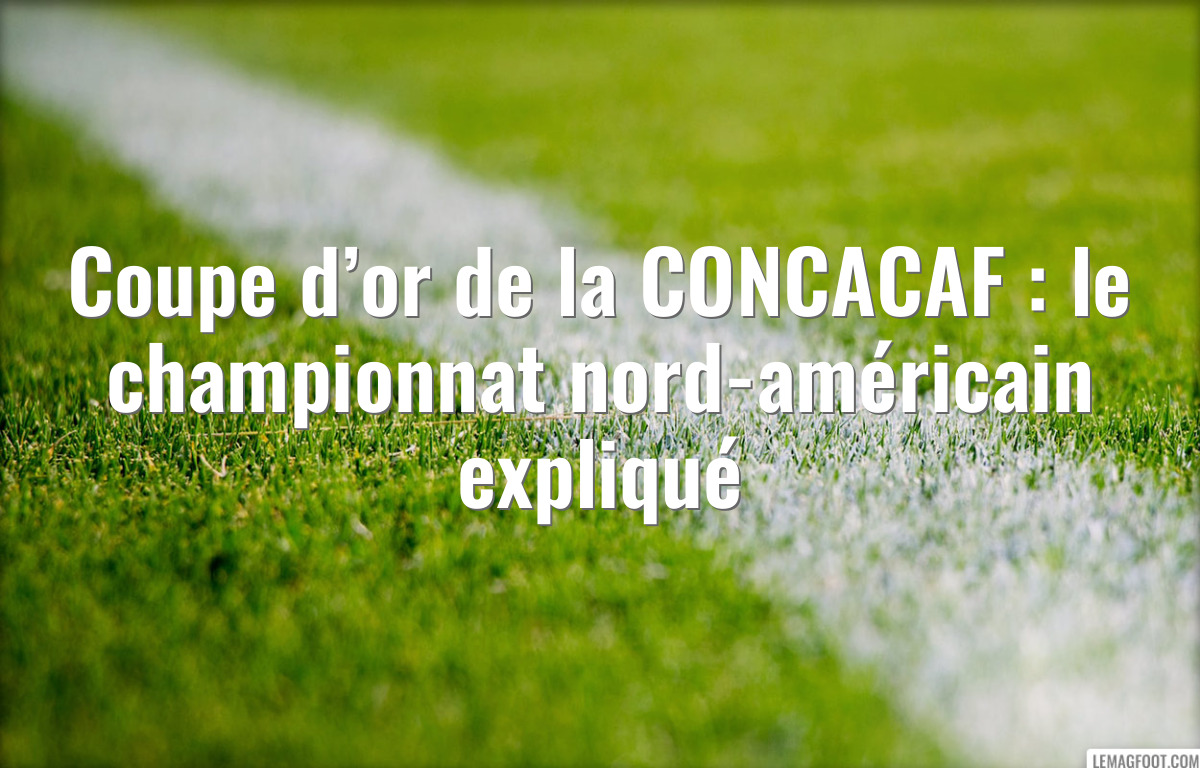 Coupe d’or de la CONCACAF : le championnat nord-américain expliqué
