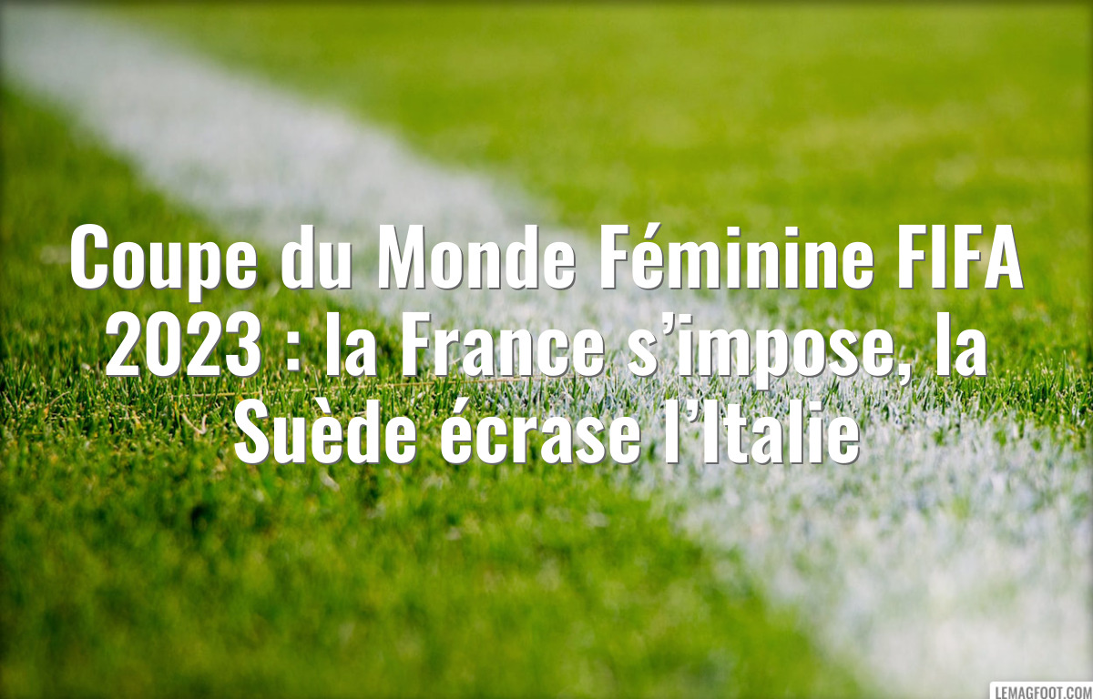 Coupe du Monde Féminine FIFA 2023 : la France s’impose, la Suède écrase l’Italie