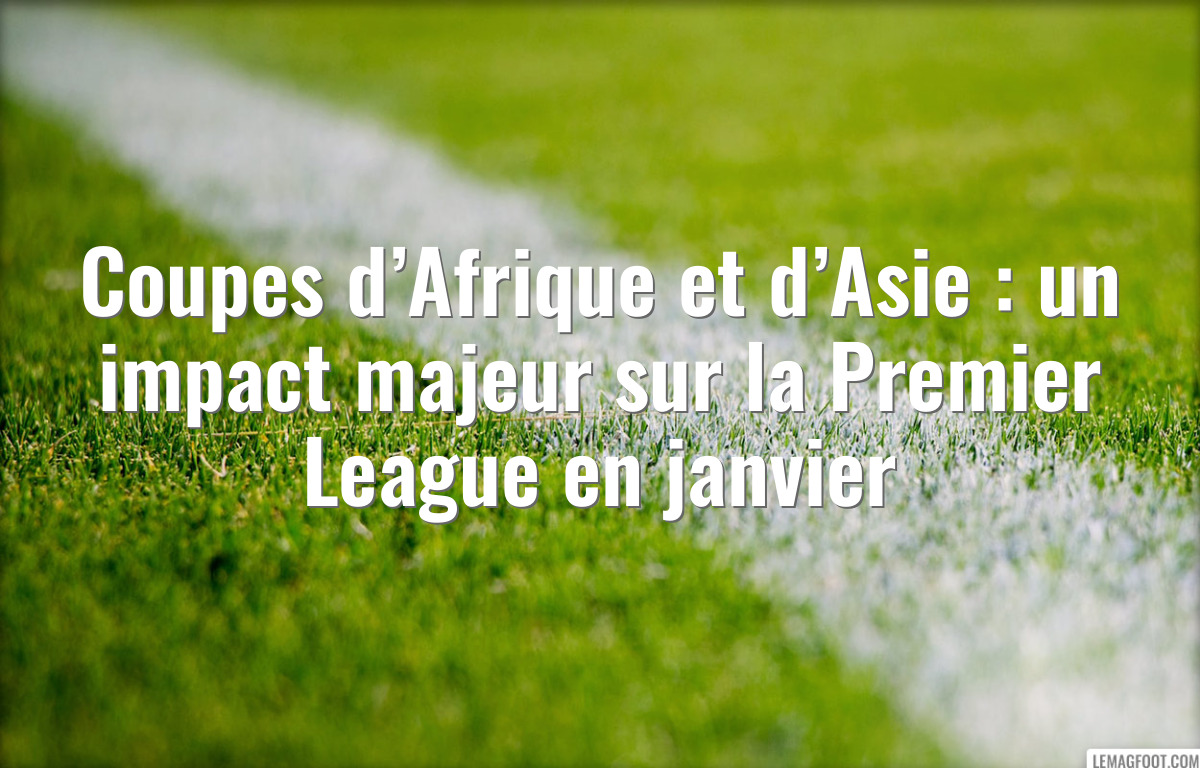 Coupes d’Afrique et d’Asie : un impact majeur sur la Premier League en janvier