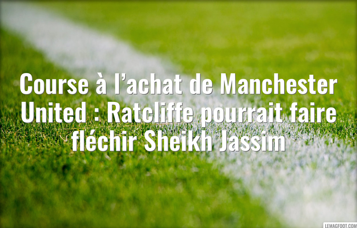 Course à l’achat de Manchester United : Ratcliffe pourrait faire fléchir Sheikh Jassim
