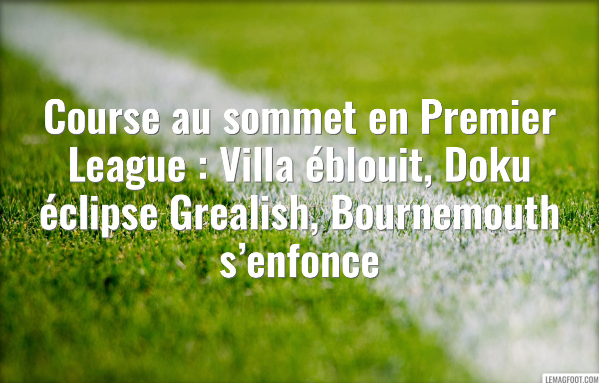Course au sommet en Premier League : Villa éblouit, Doku éclipse Grealish, Bournemouth s’enfonce