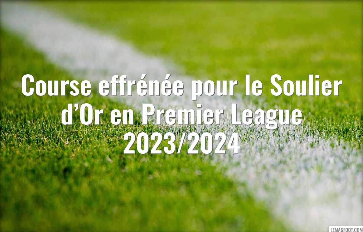 Course effrénée pour le Soulier d’Or en Premier League 2023/2024