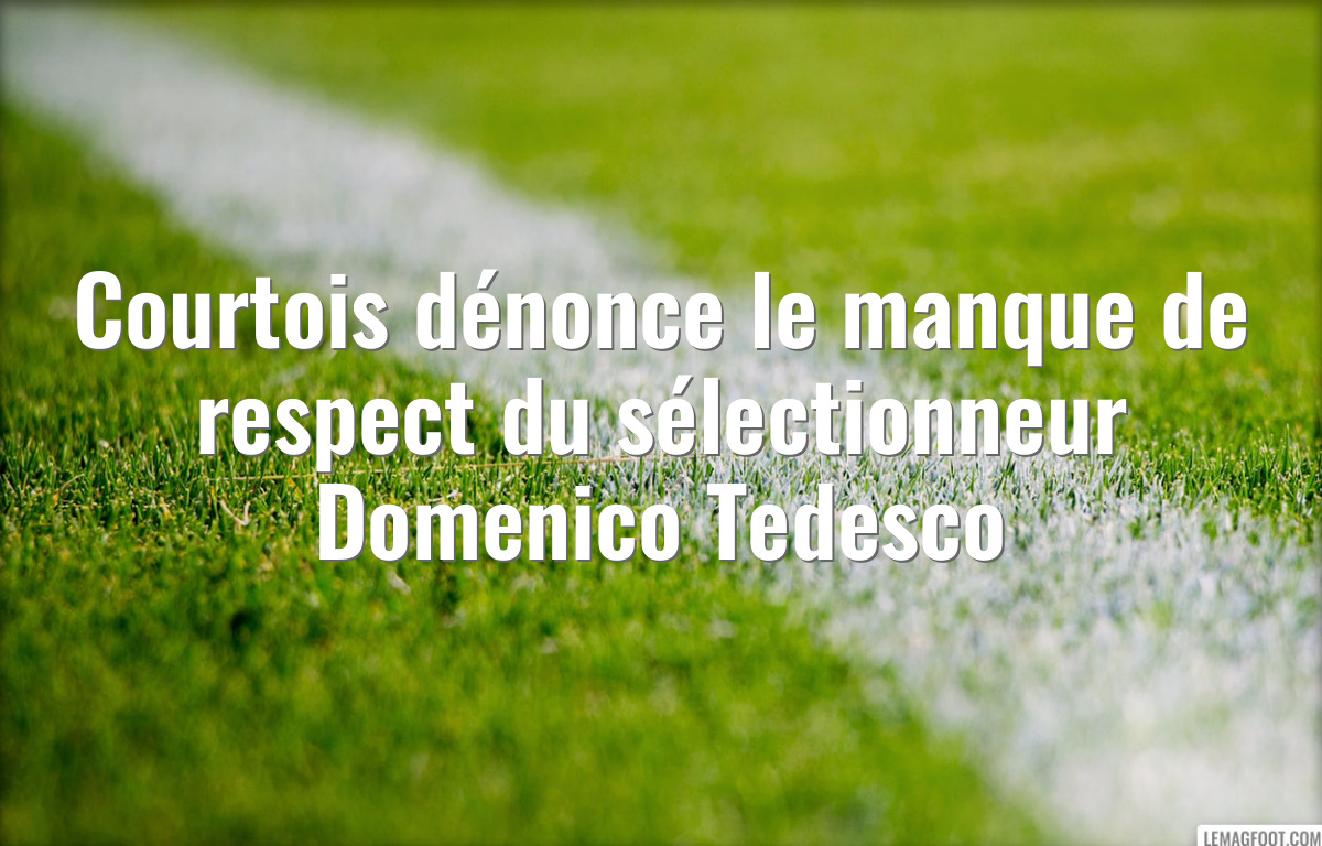 Courtois dénonce le manque de respect du sélectionneur Domenico Tedesco