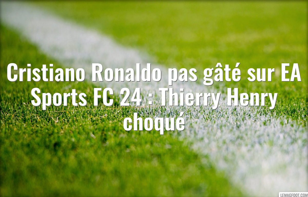 Cristiano Ronaldo pas gâté sur EA Sports FC 24 : Thierry Henry choqué