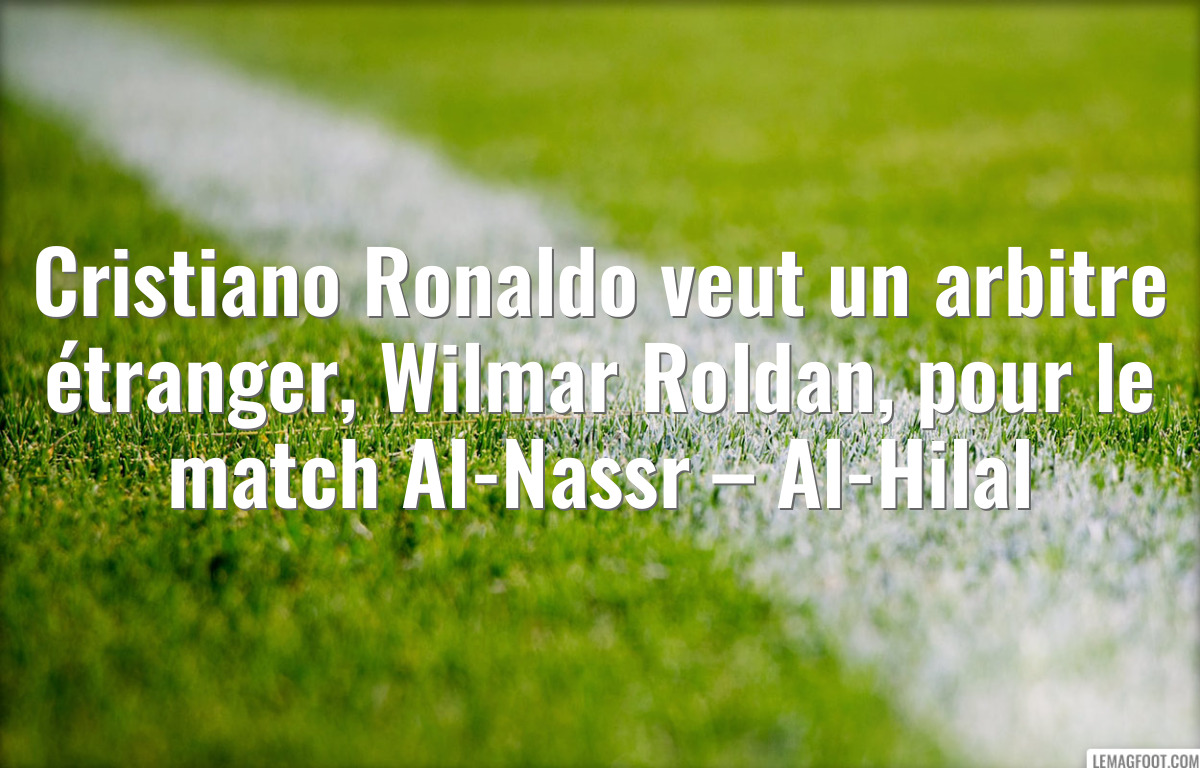Cristiano Ronaldo veut un arbitre étranger, Wilmar Roldan, pour le match Al-Nassr – Al-Hilal