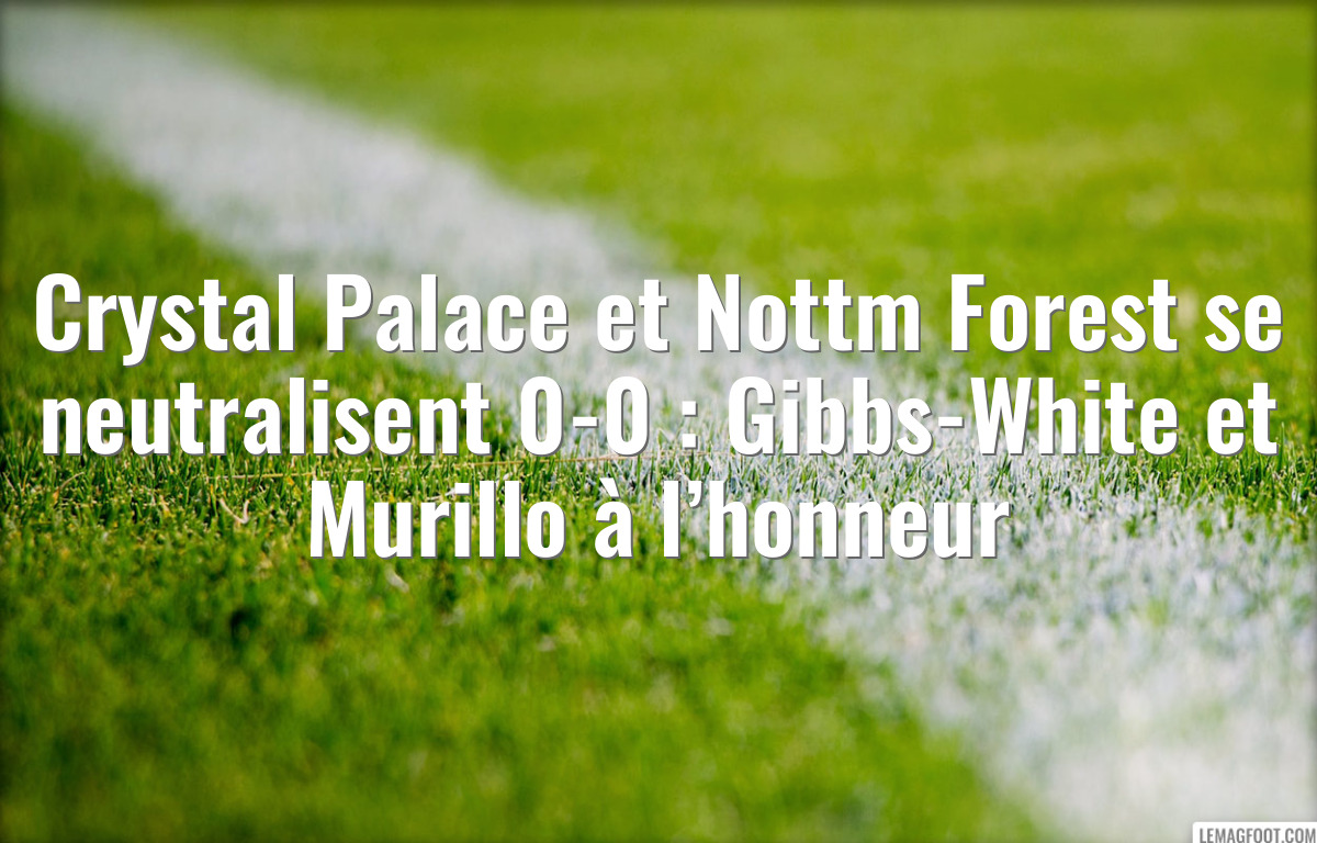 Crystal Palace et Nottm Forest se neutralisent 0-0 : Gibbs-White et Murillo à l’honneur