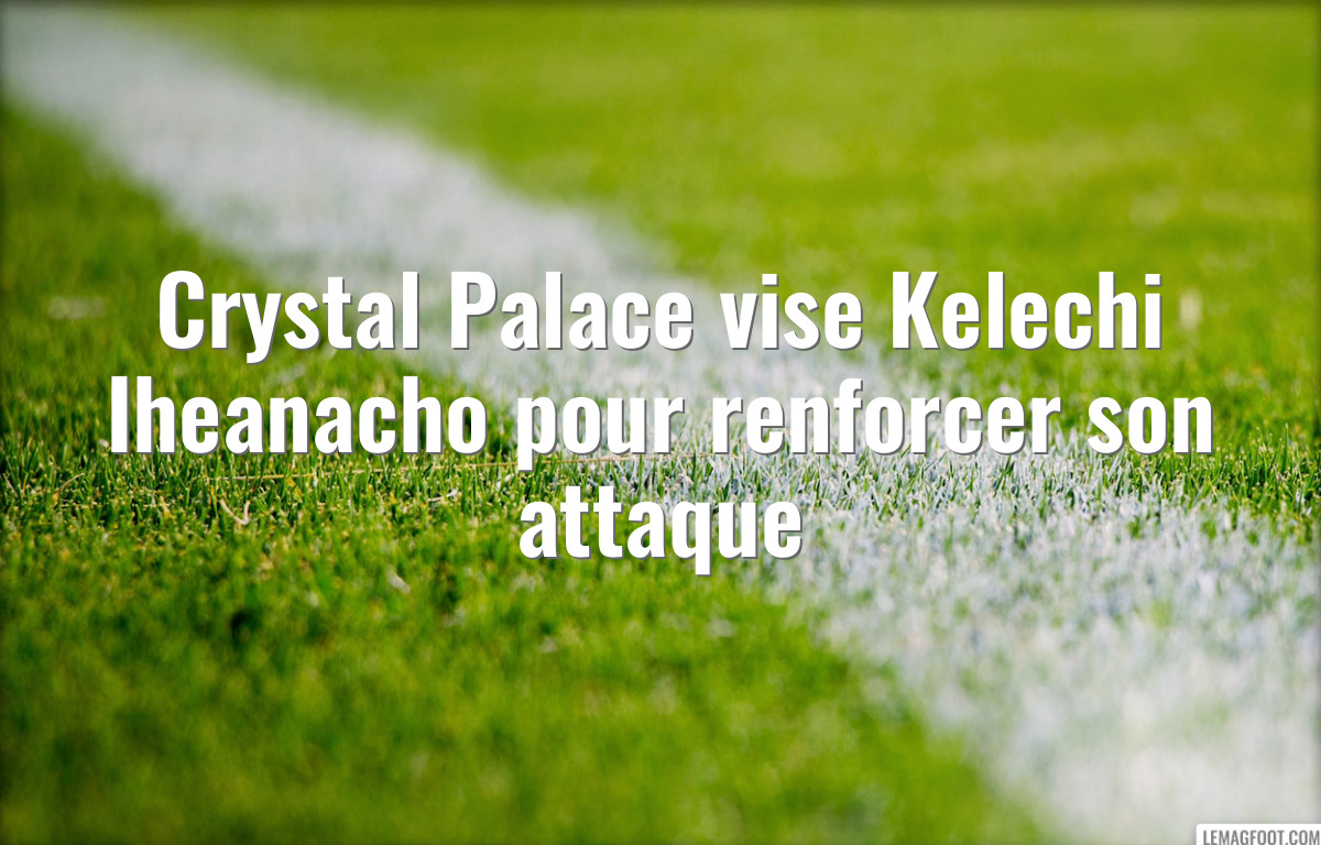 Crystal Palace vise Kelechi Iheanacho pour renforcer son attaque