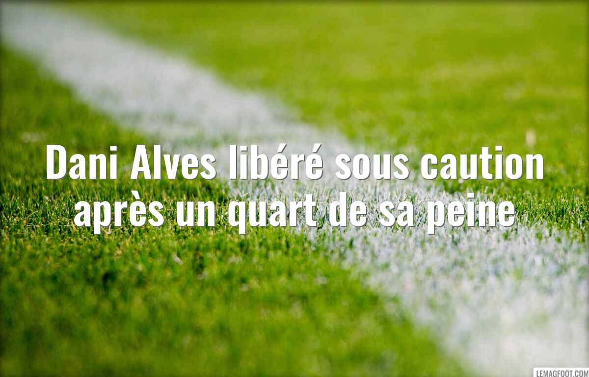 Dani Alves libéré sous caution après un quart de sa peine