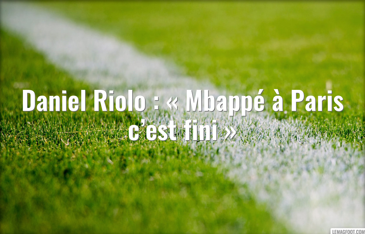 Daniel Riolo : « Mbappé à Paris c’est fini »