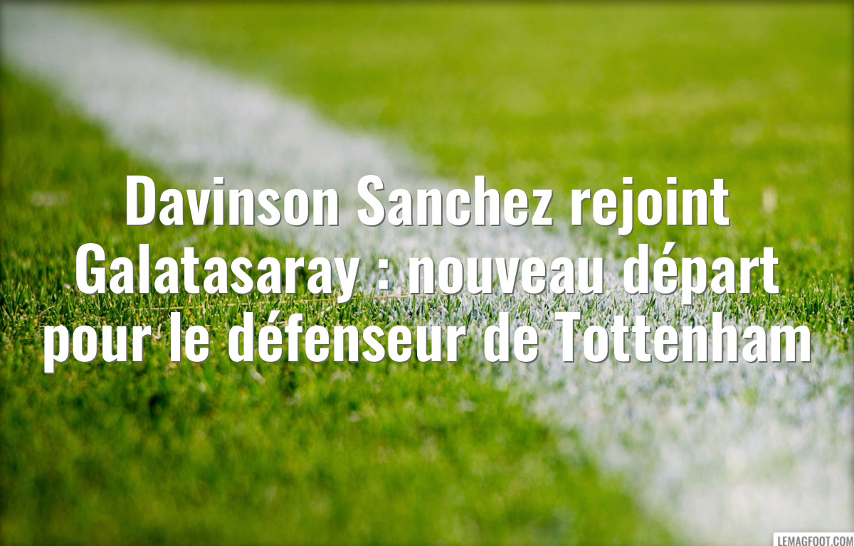 Davinson Sanchez rejoint Galatasaray : nouveau départ pour le défenseur de Tottenham