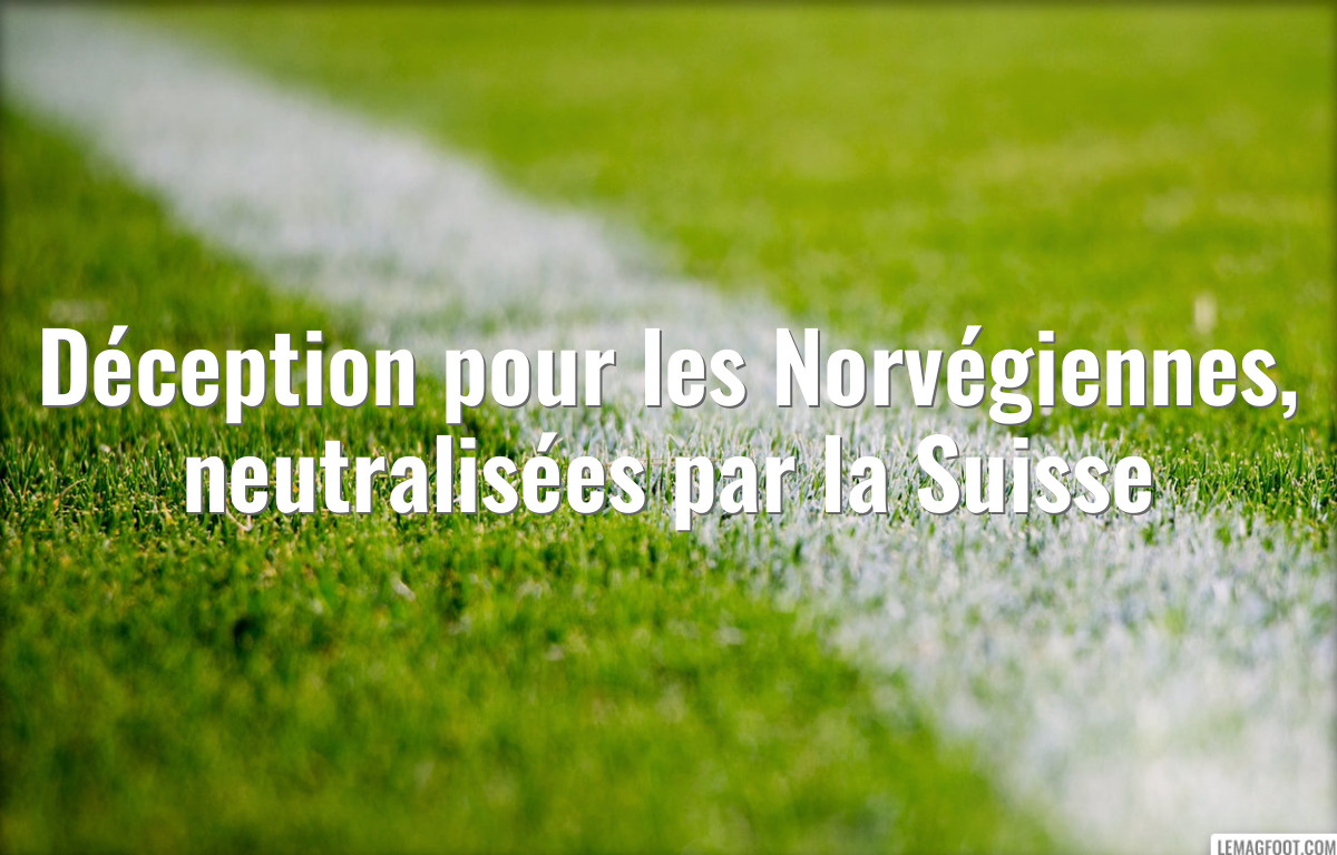 Déception pour les Norvégiennes, neutralisées par la Suisse