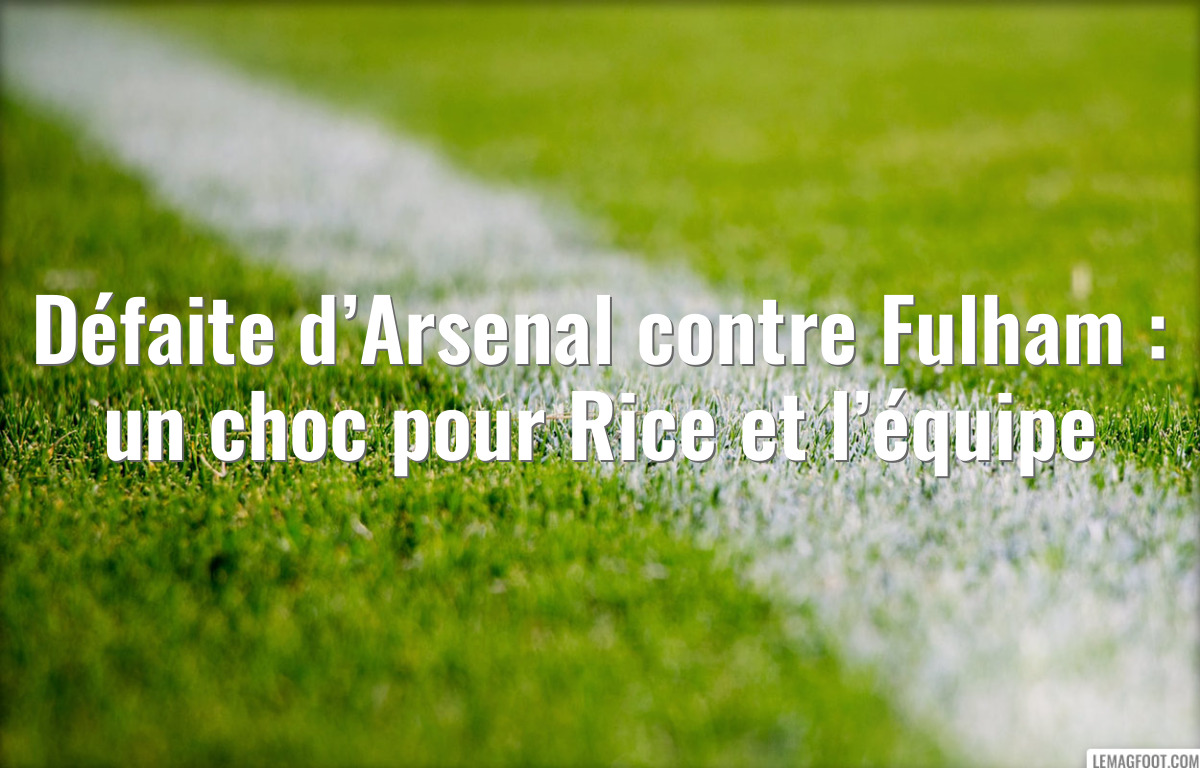 Défaite d’Arsenal contre Fulham : un choc pour Rice et l’équipe