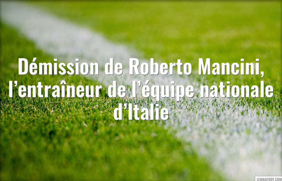 Démission de Roberto Mancini, l’entraîneur de l’équipe nationale d’Italie