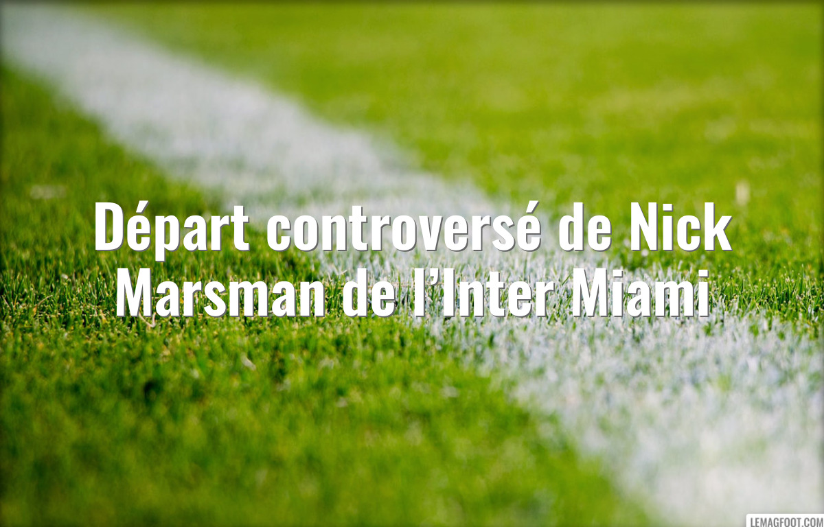 Départ controversé de Nick Marsman de l’Inter Miami