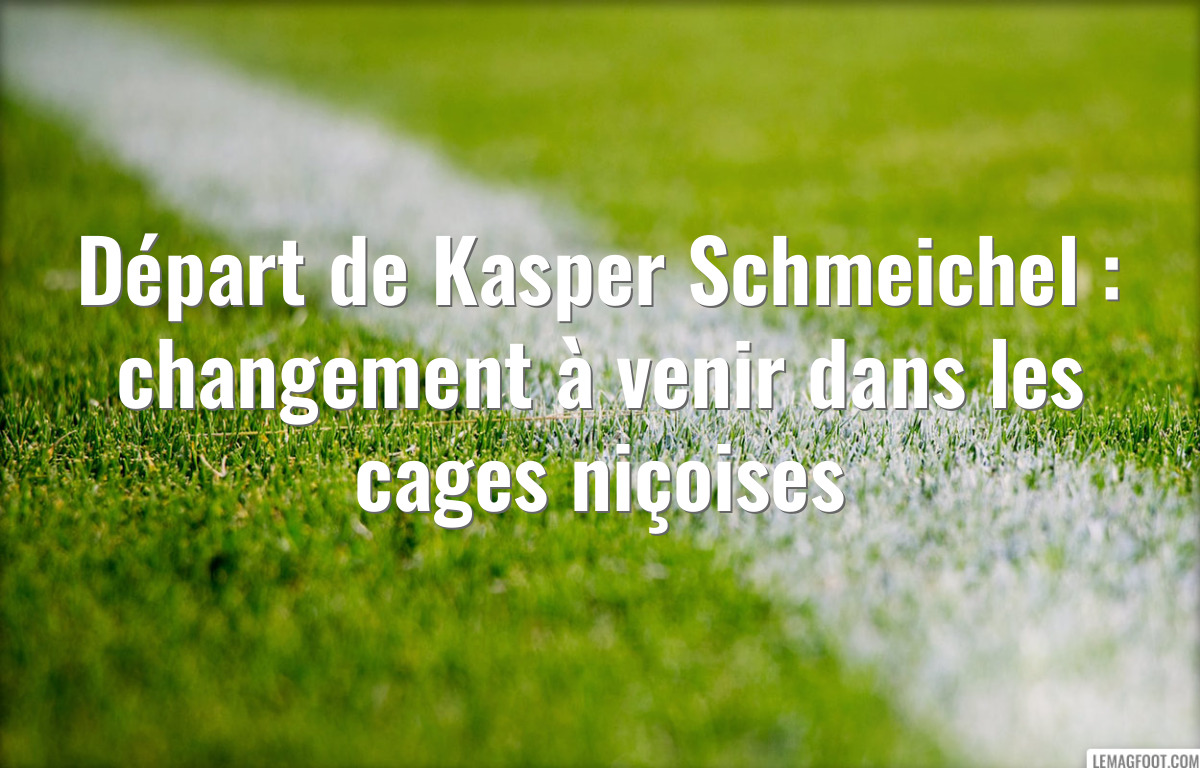 Départ de Kasper Schmeichel : changement à venir dans les cages niçoises
