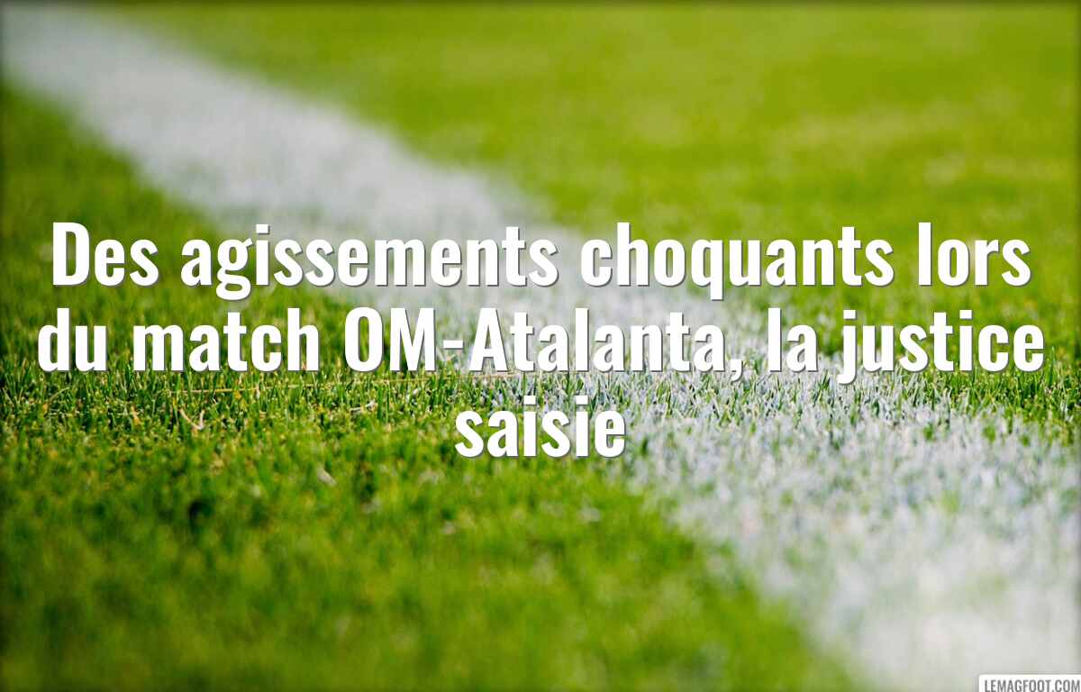 Des agissements choquants lors du match OM-Atalanta, la justice saisie
