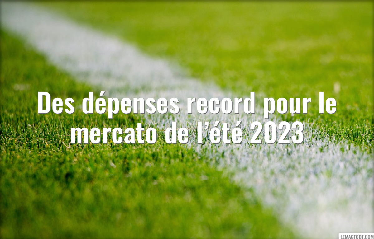 Des dépenses record pour le mercato de l’été 2023