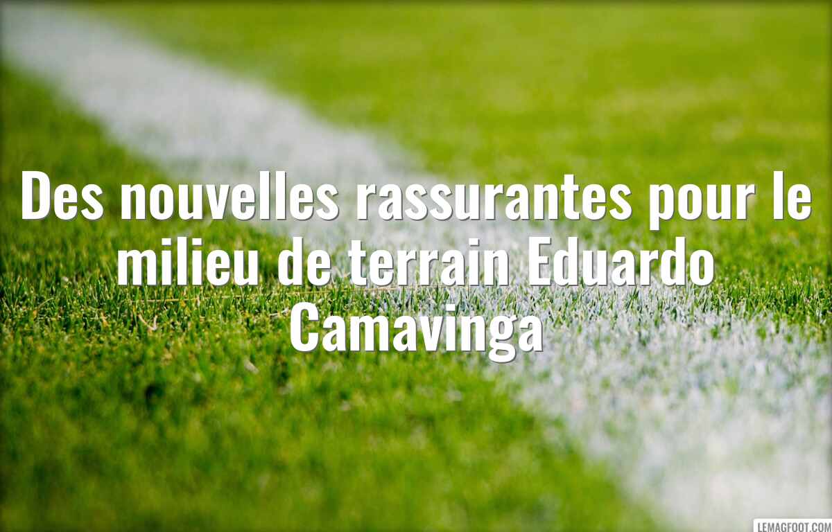 Des nouvelles rassurantes pour le milieu de terrain Eduardo Camavinga
