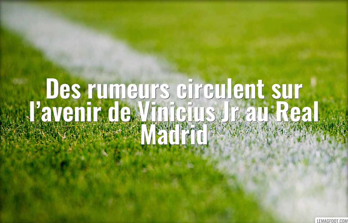 Des rumeurs circulent sur l’avenir de Vinicius Jr au Real Madrid