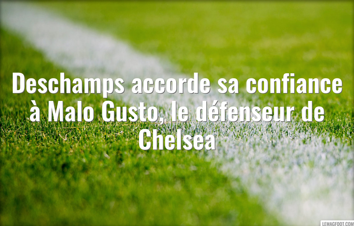 Deschamps accorde sa confiance à Malo Gusto, le défenseur de Chelsea