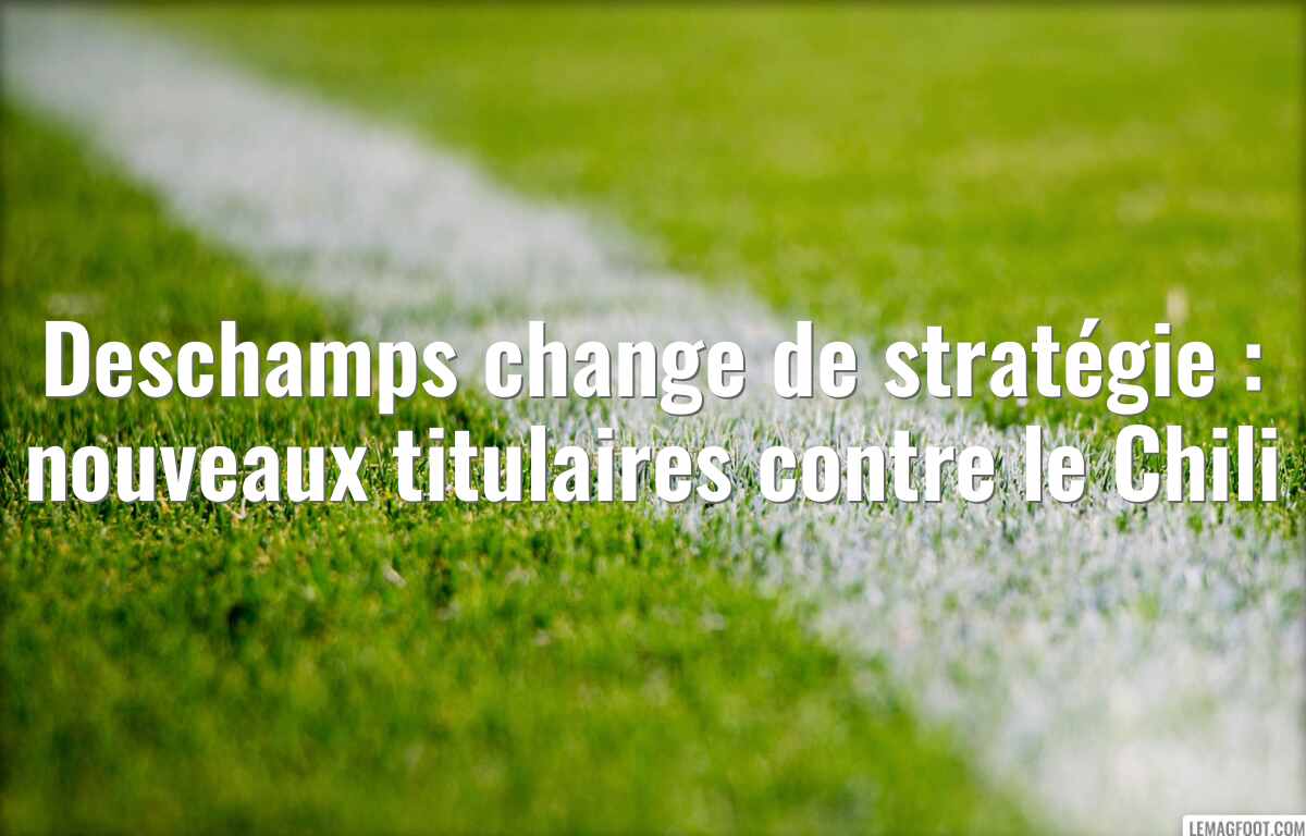 Deschamps change de stratégie : nouveaux titulaires contre le Chili