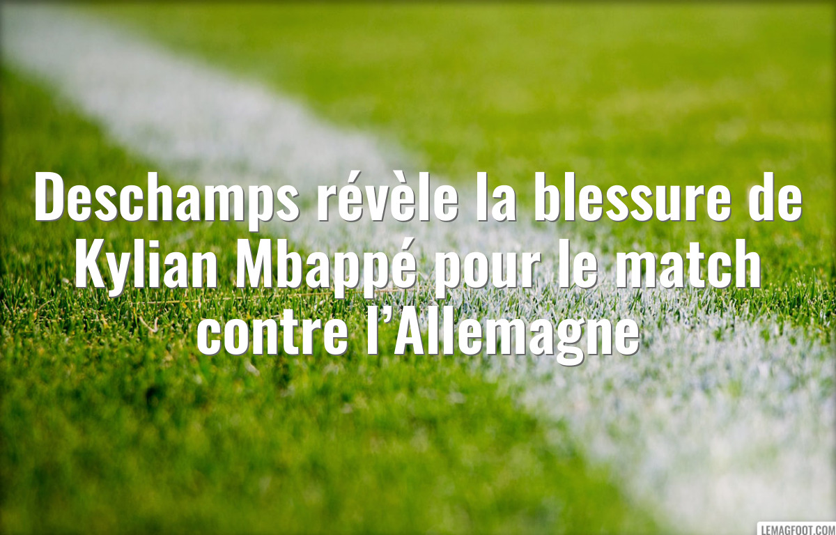 Deschamps révèle la blessure de Kylian Mbappé pour le match contre l’Allemagne