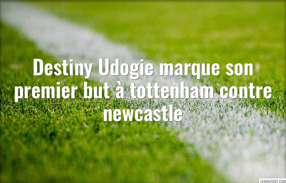 Destiny Udogie marque son premier but à tottenham contre newcastle