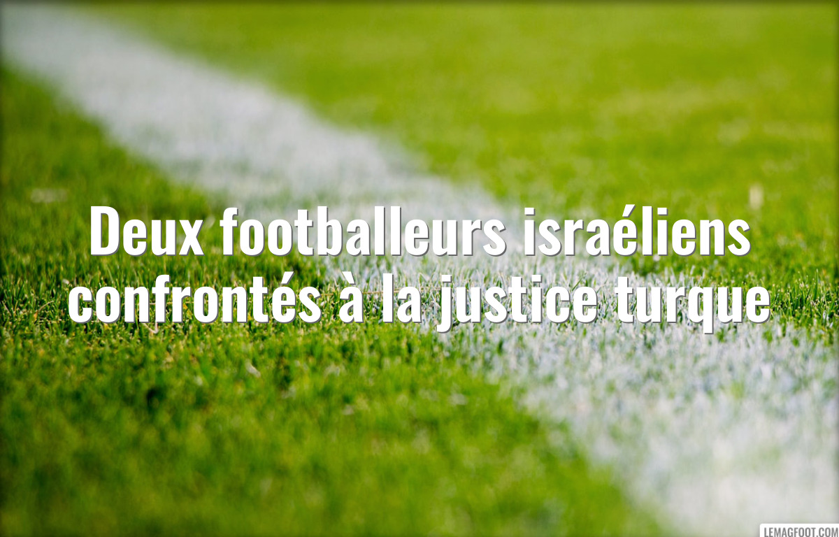 Deux footballeurs israéliens confrontés à la justice turque