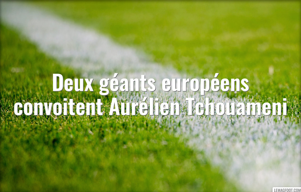 Deux géants européens convoitent Aurélien Tchouameni