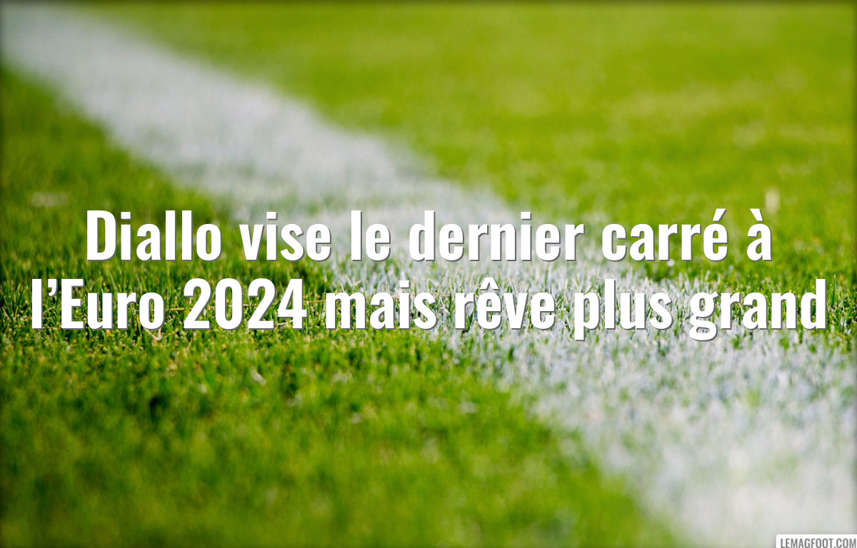 Diallo vise le dernier carré à l’Euro 2024 mais rêve plus grand