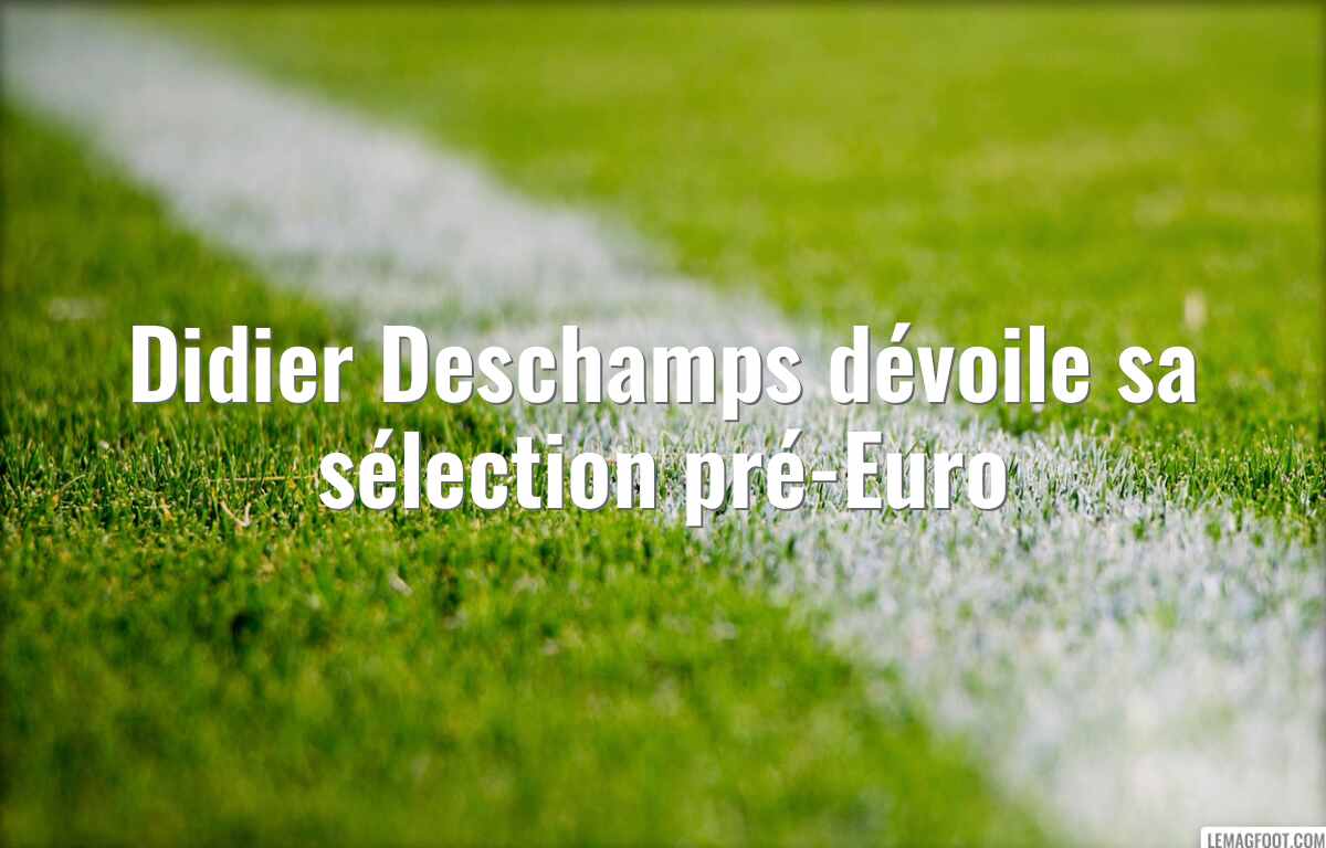Didier Deschamps dévoile sa sélection pré-Euro