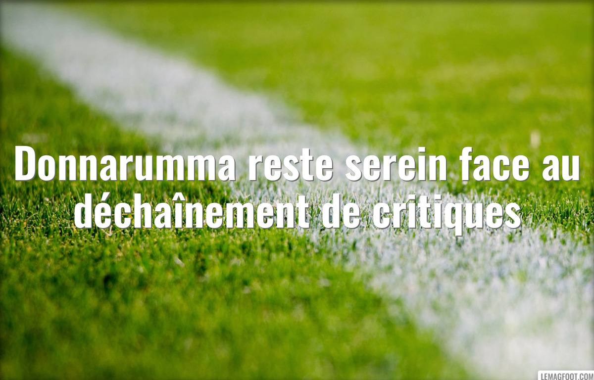 Donnarumma reste serein face au déchaînement de critiques