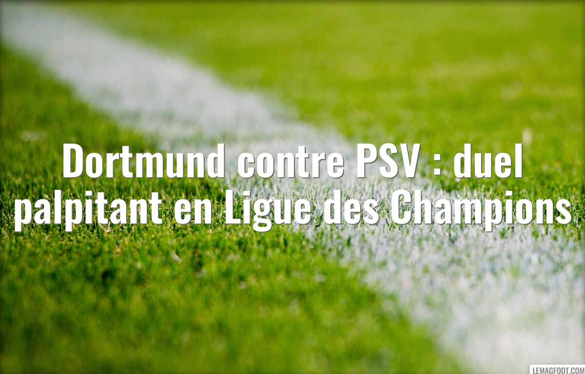 Dortmund contre PSV : duel palpitant en Ligue des Champions