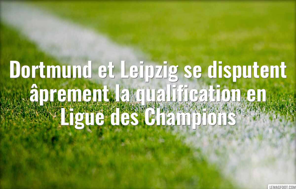 Dortmund et Leipzig se disputent âprement la qualification en Ligue des Champions