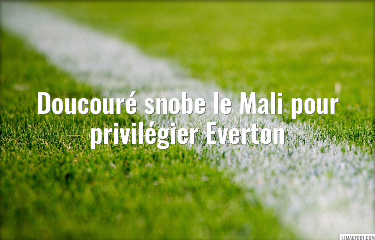 Doucouré snobe le Mali pour privilégier Everton