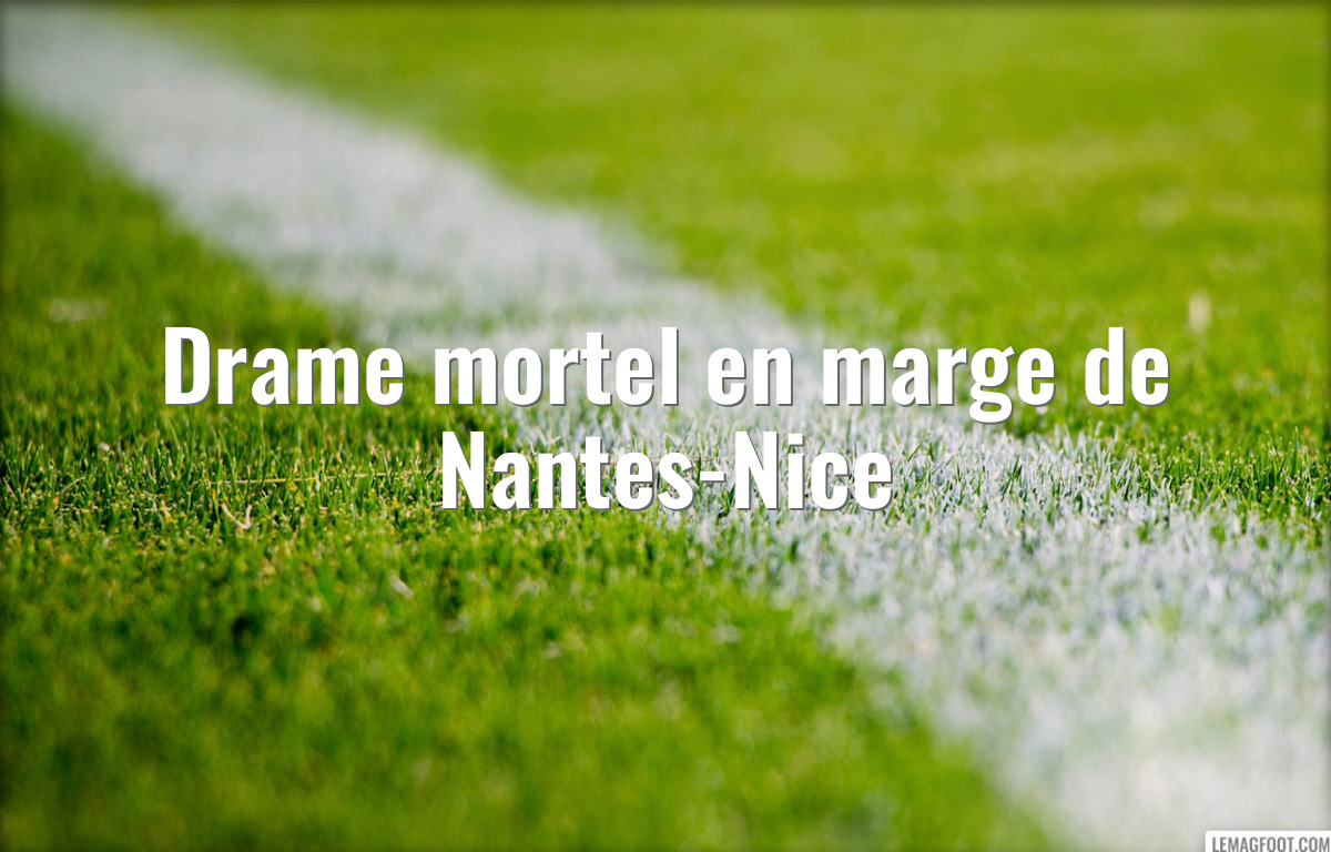 Drame mortel en marge de Nantes-Nice