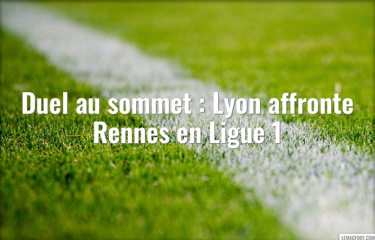 Duel au sommet : Lyon affronte Rennes en Ligue 1