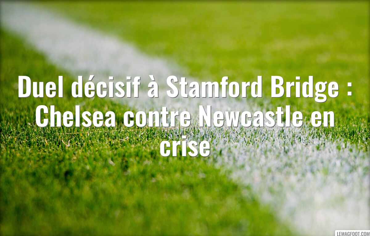 Duel décisif à Stamford Bridge : Chelsea contre Newcastle en crise