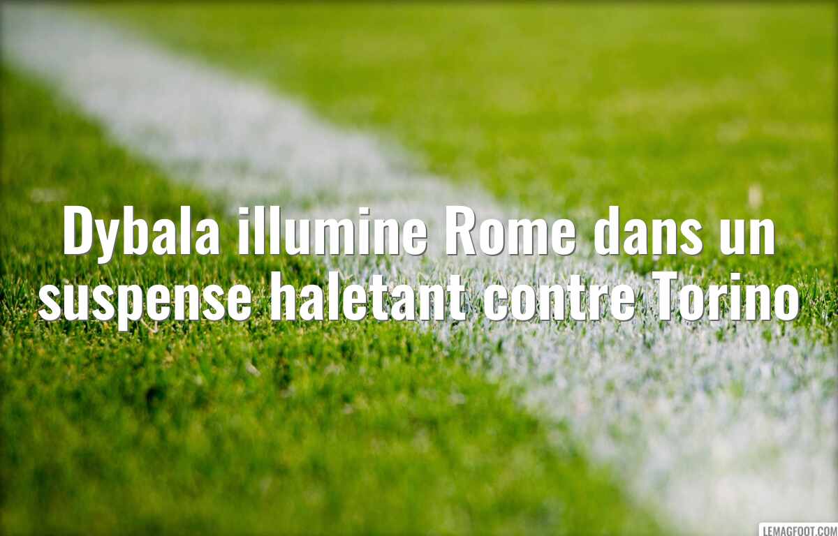 Dybala illumine Rome dans un suspense haletant contre Torino