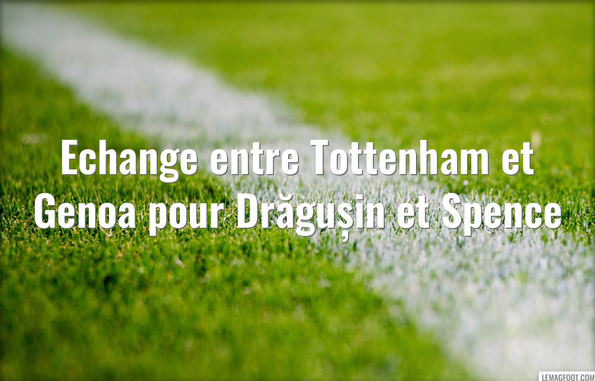 Echange entre Tottenham et Genoa pour Drăgușin et Spence