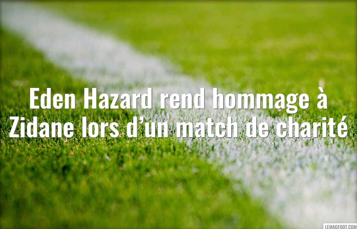 Eden Hazard rend hommage à Zidane lors d’un match de charité