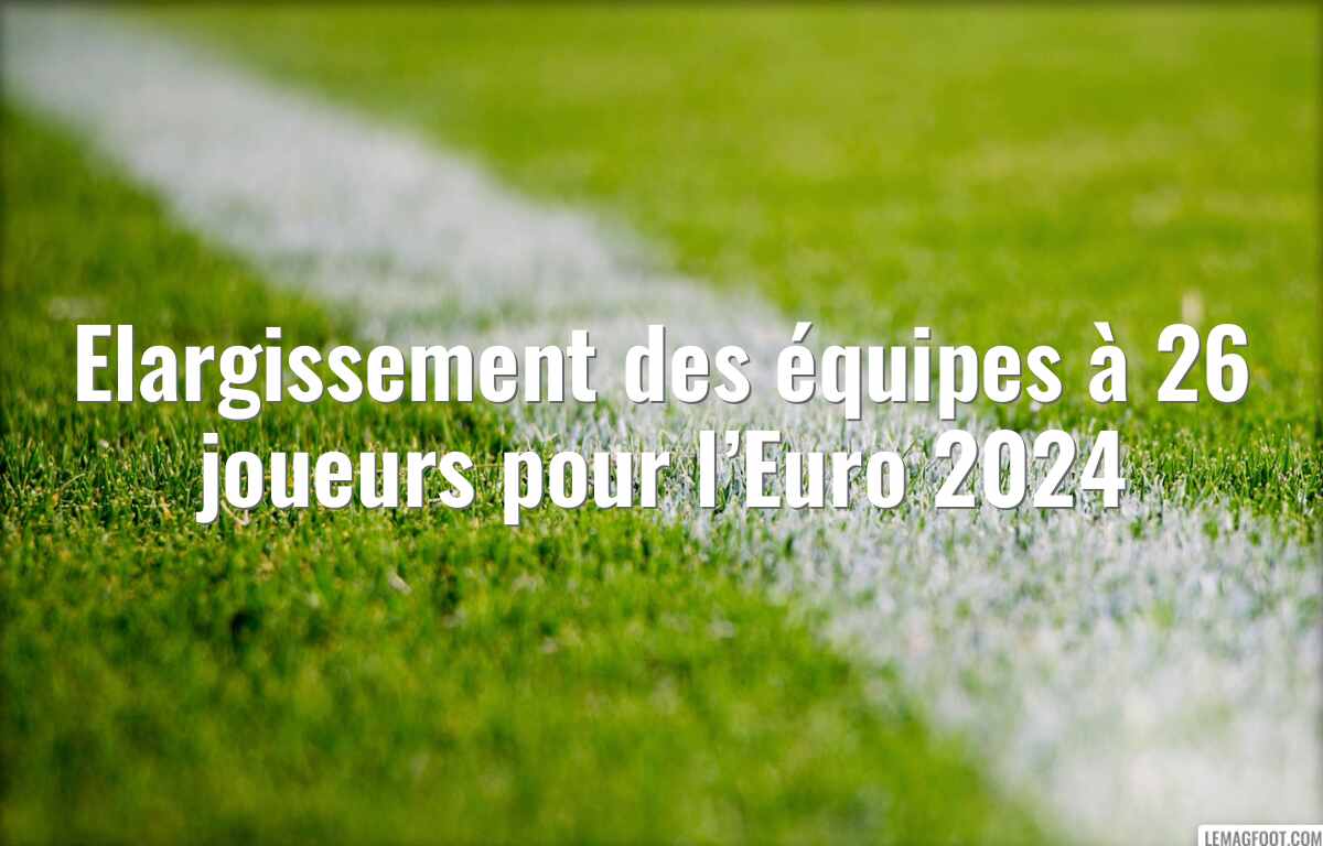 Elargissement des équipes à 26 joueurs pour l’Euro 2024
