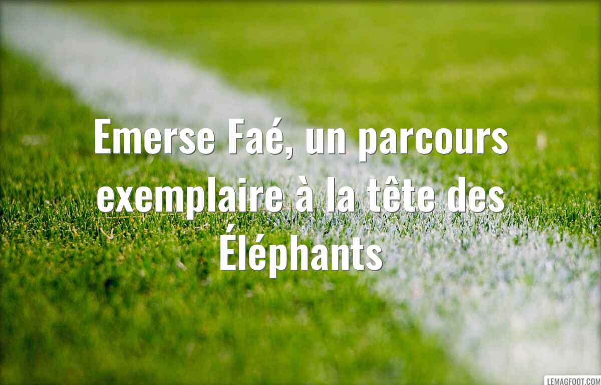 Emerse Faé, un parcours exemplaire à la tête des Éléphants