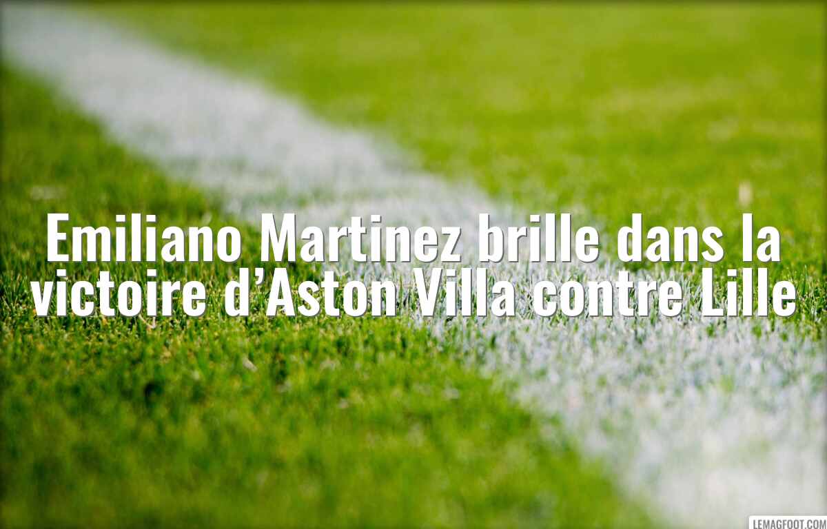 Emiliano Martinez brille dans la victoire d’Aston Villa contre Lille